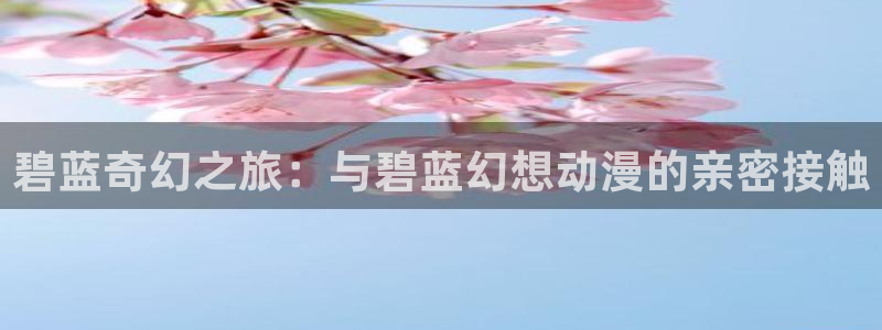 日本动漫之家：碧蓝奇幻之旅：与碧蓝幻想动漫的亲密接触