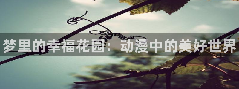 鬼父动漫之家：梦里的幸福花园：动漫中的美好世界